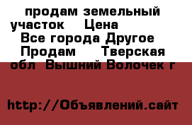 продам земельный участок  › Цена ­ 60 000 - Все города Другое » Продам   . Тверская обл.,Вышний Волочек г.